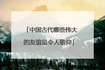 中国古代哪些伟大的友谊最令人敬仰