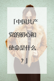 中国共产党的初心和使命是什么?