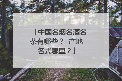 中国名烟名酒名茶有哪些？ 产地各式哪里？