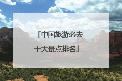 中国旅游必去十大景点排名