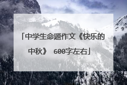 中学生命题作文《快乐的中秋》 600字左右
