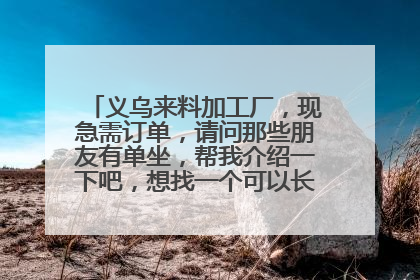 义乌来料加工厂,现急需订单,请问那些朋友有单坐,帮我介绍一下吧,想找一个可以长期合作的公司