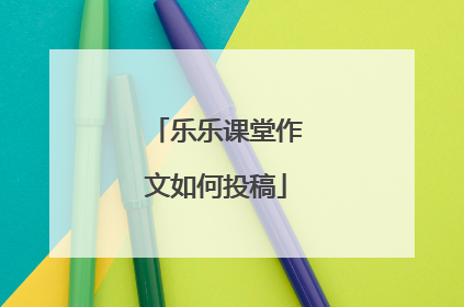 乐乐课堂作文如何投稿