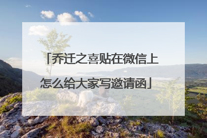 乔迁之喜贴在微信上怎么给大家写邀请函