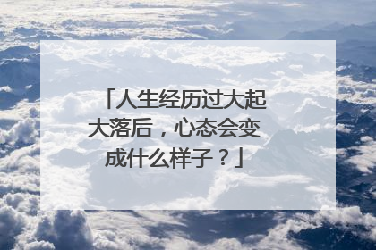 人生经历过大起大落后，心态会变成什么样子？