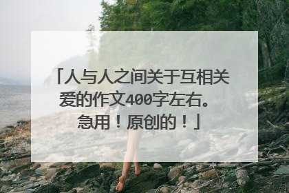 人与人之间关于互相关爱的作文400字左右。 急用！原创的！