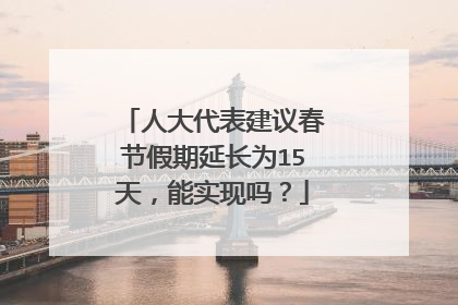 人大代表建议春节假期延长为15天，能实现吗？