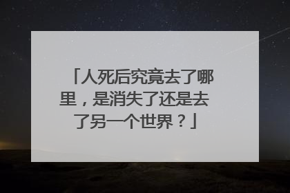 人死后究竟去了哪里,是消失了还是去了另一个世界?