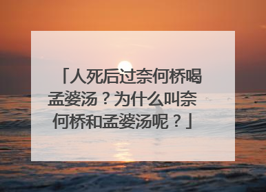 人死后过奈何桥喝孟婆汤？为什么叫奈何桥和孟婆汤呢？