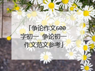 争论作文600字初一 争论初一作文范文参考