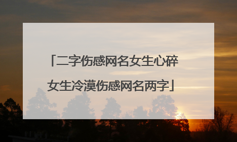 二字伤感网名女生心碎 女生冷漠伤感网名两字