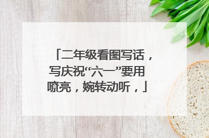 二年级看图写话,写庆祝“六一”要用嘹亮,婉转动听,