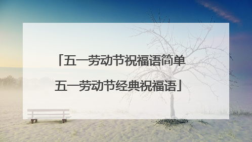 五一劳动节祝福语简单 五一劳动节经典祝福语