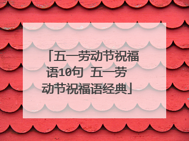 五一劳动节祝福语10句 五一劳动节祝福语经典