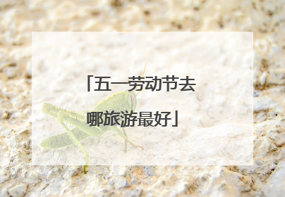 五一劳动节去哪旅游最好