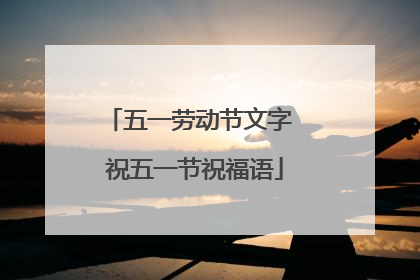 五一劳动节文字 祝五一节祝福语