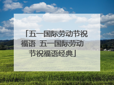 五一国际劳动节祝福语 五一国际劳动节祝福语经典