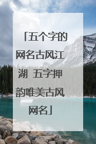 五个字的网名古风江湖 五字押韵唯美古风网名