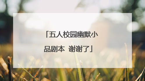 五人校园幽默小品剧本 谢谢了