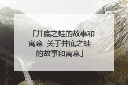 井底之蛙的故事和寓意 关于井底之蛙的故事和寓意