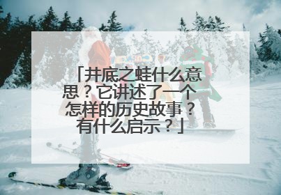 井底之蛙什么意思？它讲述了一个怎样的历史故事？有什么启示？