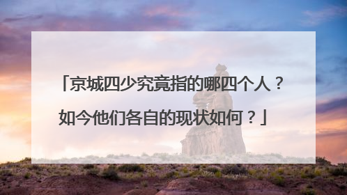 京城四少究竟指的哪四个人？如今他们各自的现状如何？