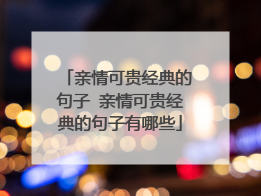亲情可贵经典的句子 亲情可贵经典的句子有哪些
