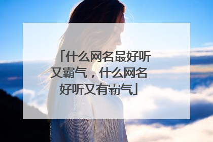 什么网名最好听又霸气，什么网名好听又有霸气