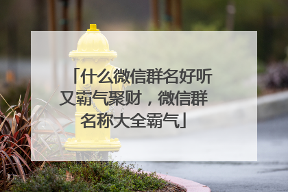 什么微信群名好听又霸气聚财,微信群名称大全霸气