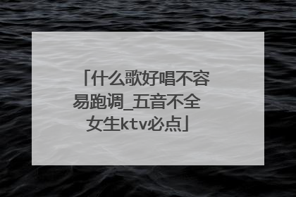 什么歌好唱不容易跑调_五音不全女生ktv必点