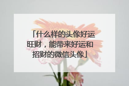 什么样的头像好运旺财，能带来好运和招财的微信头像