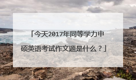 今天2017年同等学力申硕英语考试作文题是什么？