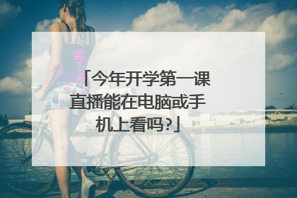 今年开学第一课直播能在电脑或手机上看吗?
