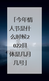 今年情人节是什么时候2022具体是几月几号