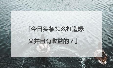 今日头条怎么打造爆文并且有收益的？