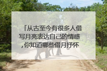 从古至今有很多人借写月亮表达自己的情感,你知道哪些借月抒怀的诗句?请写几