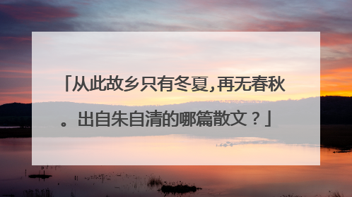 从此故乡只有冬夏,再无春秋。出自朱自清的哪篇散文？