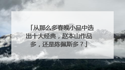 从那么多春晚小品中选出十大经典，赵本山作品多，还是陈佩斯多？