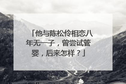他与陈松伶相恋八年无一子，曾尝试管婴，后来怎样？