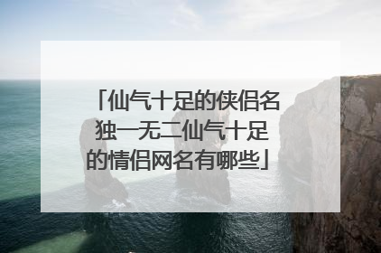 仙气十足的侠侣名 独一无二仙气十足的情侣网名有哪些