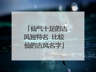 仙气十足的古风独特名 比较仙的古风名字