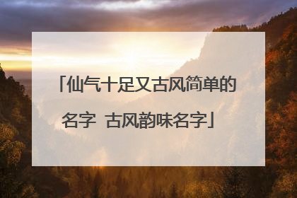 仙气十足又古风简单的名字 古风韵味名字