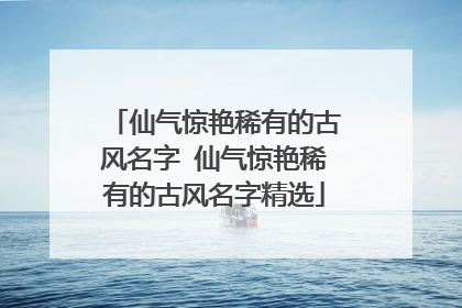 仙气惊艳稀有的古风名字 仙气惊艳稀有的古风名字精选