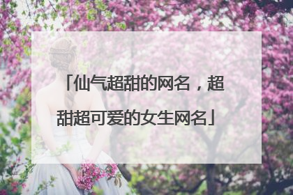 仙气超甜的网名，超甜超可爱的女生网名