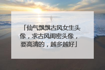 仙气飘飘古风女生头像，求古风闺密头像，要高清的，越多越好