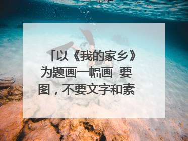 以《我的家乡》为题画一幅画 要图，不要文字和素描，越多越好！（小学6年级水平）急！急！急！