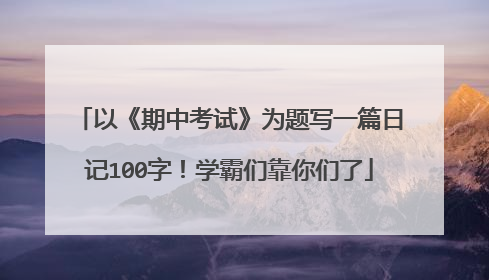 以《期中考试》为题写一篇日记100字!学霸们靠你们了