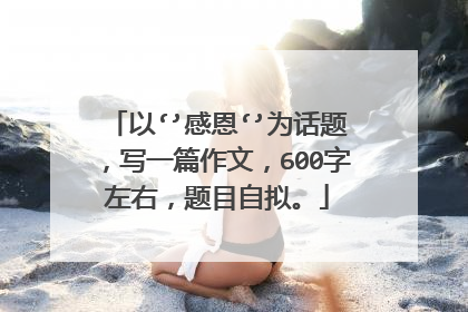 以‘’感恩‘’为话题，写一篇作文，600字左右，题目自拟。