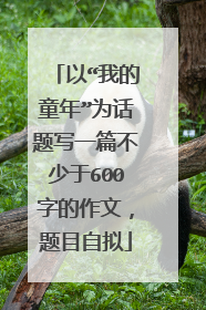 以“我的童年”为话题写一篇不少于600字的作文,题目自拟