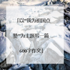 以“我为祖国点赞”为主题写一篇600字作文